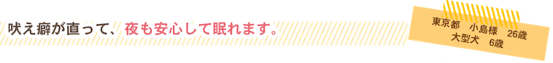 朝と夜に吠えなくなり、安心して眠れるようになりました。