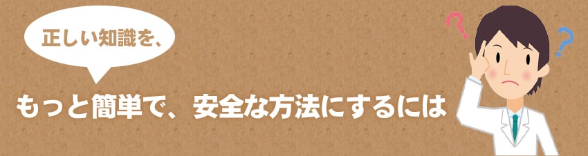 正しい知識を、もっと簡単で、安全な方法にするには