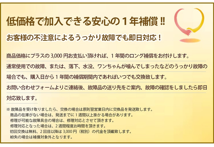 低価格で加入できる安心の1年補償。お客様の不注意によるうっかり故障でも即日対応