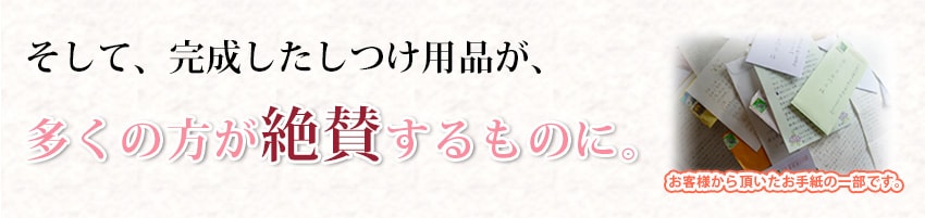 そして、完成したしつけ用品が、多くの方が絶賛するものに。